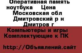 Оперативная память ноутбука  › Цена ­ 300 - Московская обл., Дмитровский р-н, Дмитров г. Компьютеры и игры » Комплектующие к ПК   